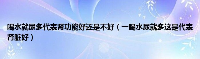 喝水就尿多代表肾功能好还是不好（一喝水尿就多这是代表肾脏好）