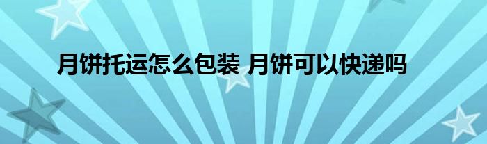 月饼托运怎么包装 月饼可以快递吗