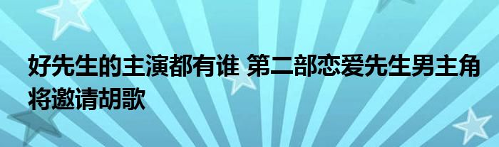 好先生的主演都有谁 第二部恋爱先生男主角将邀请胡歌