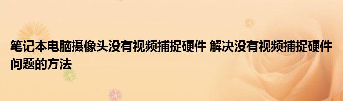 笔记本电脑摄像头没有视频捕捉硬件 解决没有视频捕捉硬件问题的方法