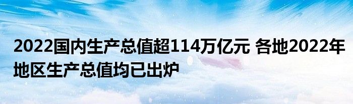 2022国内生产总值超114万亿元 各地2022年地区生产总值均已出炉