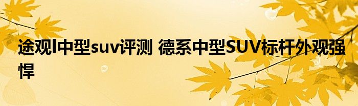 途观l中型suv评测 德系中型SUV标杆外观强悍