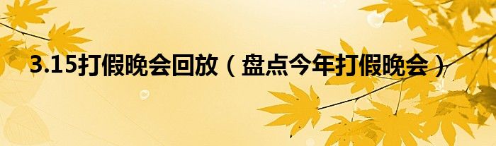 3.15打假晚会回放（盘点今年打假晚会）