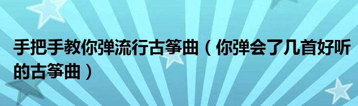 手把手教你弹流行古筝曲（你弹会了几首好听的古筝曲）