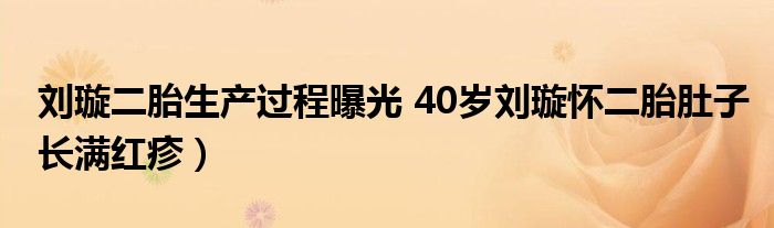 刘璇二胎生产过程曝光 40岁刘璇怀二胎肚子长满红疹）