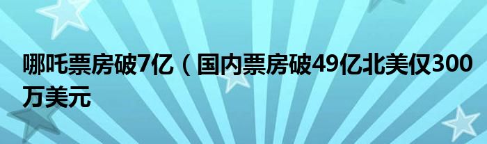 哪吒票房破7亿（国内票房破49亿北美仅300万美元