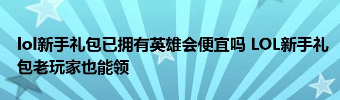 lol新手礼包已拥有英雄会便宜吗 LOL新手礼包老玩家也能领