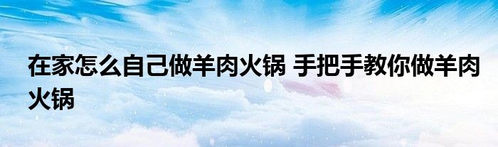 在家怎么自己做羊肉火锅 手把手教你做羊肉火锅