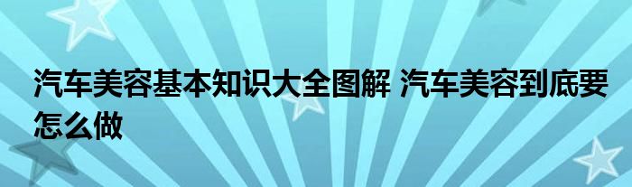 汽车美容基本知识大全图解 汽车美容到底要怎么做