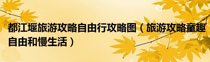 都江堰旅游攻略自由行攻略图（旅游攻略童趣自由和慢生活）