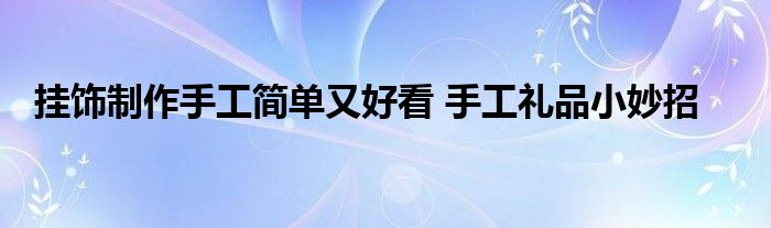 挂饰制作手工简单又好看 手工礼品小妙招