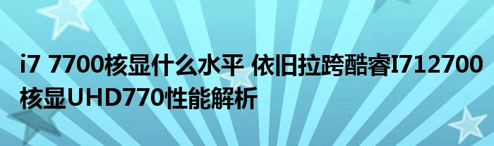 i7 7700核显什么水平 依旧拉跨酷睿I712700核显UHD770性能解析