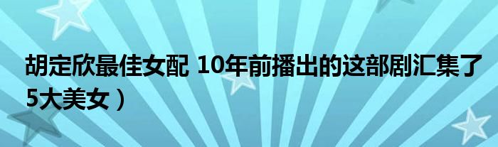 胡定欣最佳女配 10年前播出的这部剧汇集了5大美女）