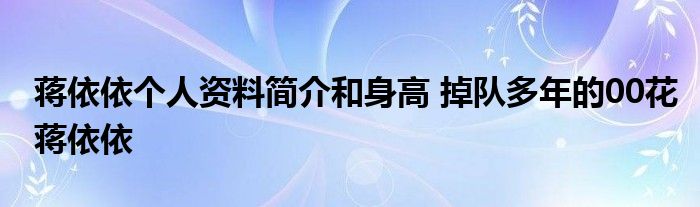 蒋依依个人资料简介和身高 掉队多年的00花蒋依依