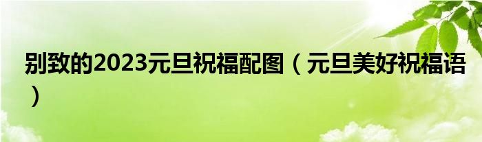 别致的2023元旦祝福配图（元旦美好祝福语）