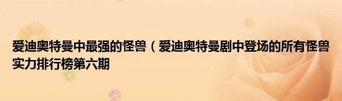 爱迪奥特曼中最强的怪兽（爱迪奥特曼剧中登场的所有怪兽实力排行榜第六期