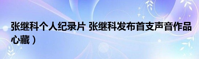 张继科个人纪录片 张继科发布首支声音作品心藏）