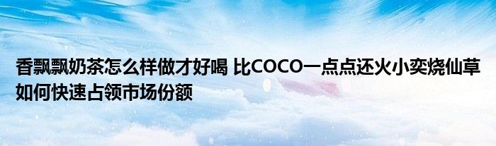 香飘飘奶茶怎么样做才好喝 比COCO一点点还火小奕烧仙草如何快速占领市场份额