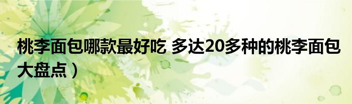 桃李面包哪款最好吃 多达20多种的桃李面包大盘点）