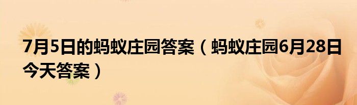 7月5日的蚂蚁庄园答案（蚂蚁庄园6月28日今天答案）