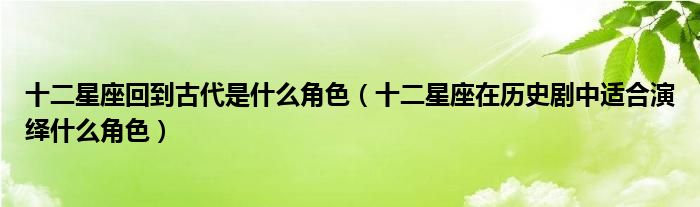 十二星座回到古代是什么角色（十二星座在历史剧中适合演绎什么角色）