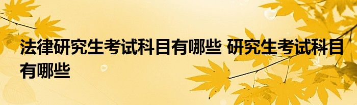 法律研究生考试科目有哪些 研究生考试科目有哪些