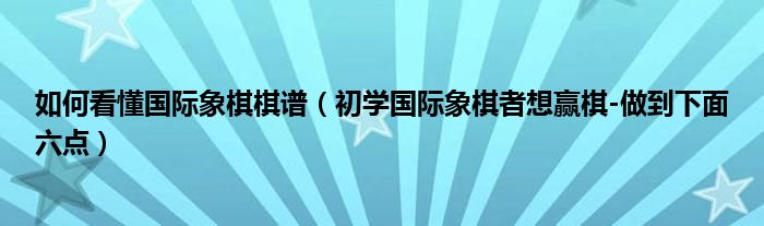 如何看懂国际象棋棋谱（初学国际象棋者想赢棋-做到下面六点）