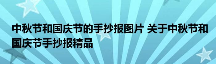 中秋节和国庆节的手抄报图片 关于中秋节和国庆节手抄报精品