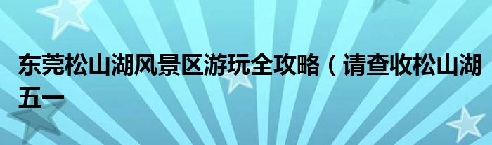 东莞松山湖风景区游玩全攻略（请查收松山湖五一