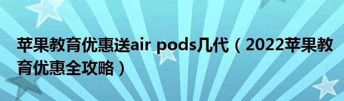 苹果教育优惠送air pods几代（2022苹果教育优惠全攻略）