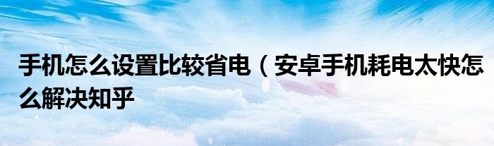 手机怎么设置比较省电（安卓手机耗电太快怎么解决知乎