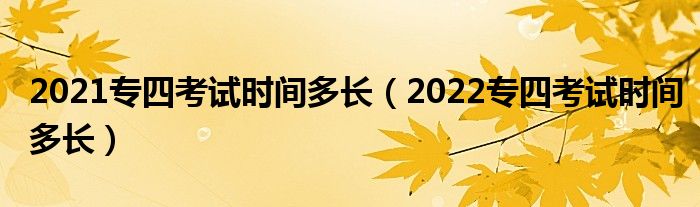 2021专四考试时间多长（2022专四考试时间多长）