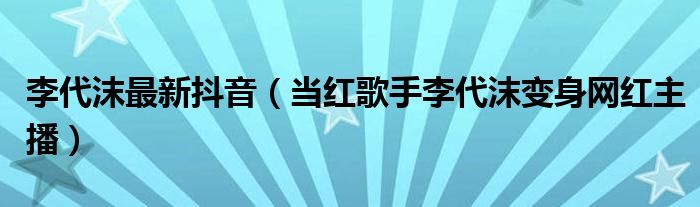 李代沫最新抖音（当红歌手李代沫变身网红主播）