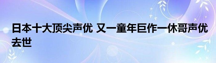 日本十大顶尖声优 又一童年巨作一休哥声优去世