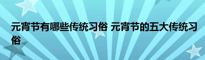 元宵节有哪些传统习俗 元宵节的五大传统习俗