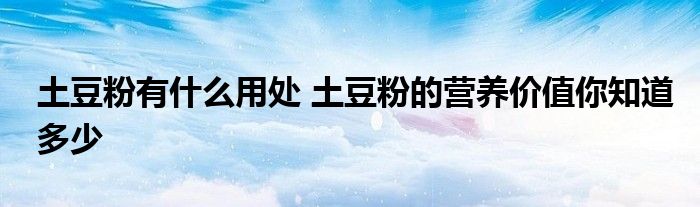 土豆粉有什么用处 土豆粉的营养价值你知道多少