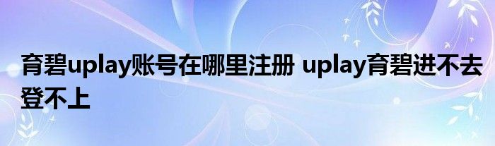 育碧uplay账号在哪里注册 uplay育碧进不去登不上