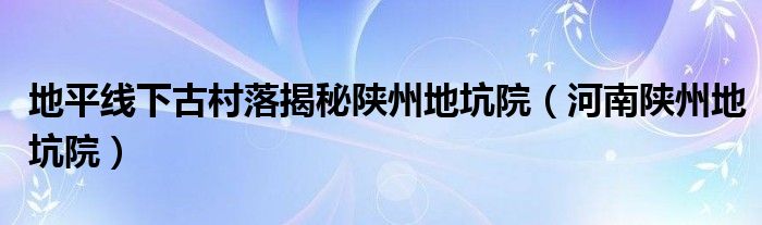 地平线下古村落揭秘陕州地坑院（河南陕州地坑院）