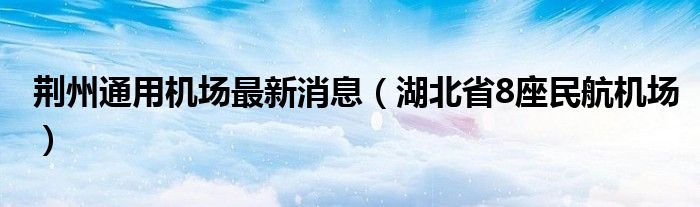 荆州通用机场最新消息（湖北省8座民航机场）