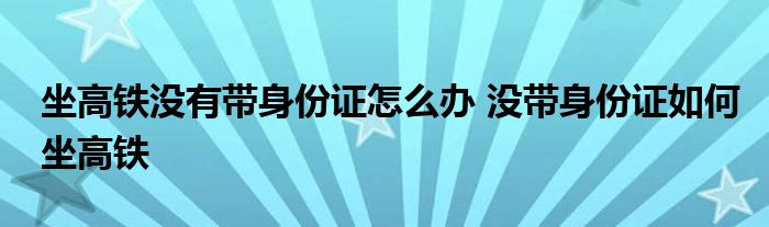 坐高铁没有带身份证怎么办 没带身份证如何坐高铁