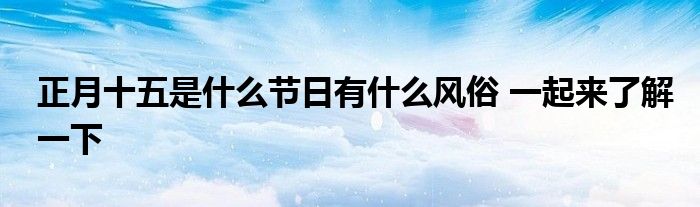 正月十五是什么节日有什么风俗 一起来了解一下