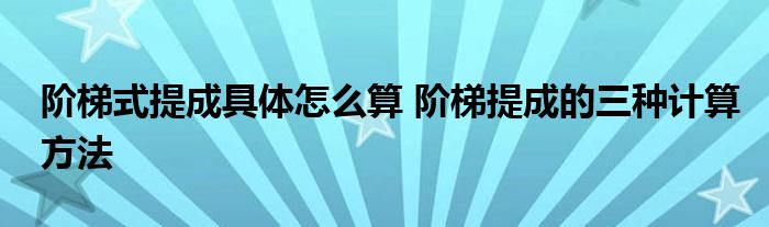 阶梯式提成具体怎么算 阶梯提成的三种计算方法