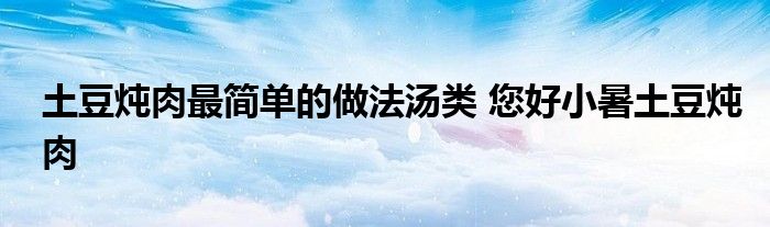 土豆炖肉最简单的做法汤类 您好小暑土豆炖肉