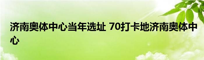 济南奥体中心当年选址 70打卡地济南奥体中心