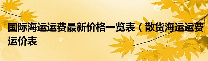 国际海运运费最新价格一览表（散货海运运费运价表