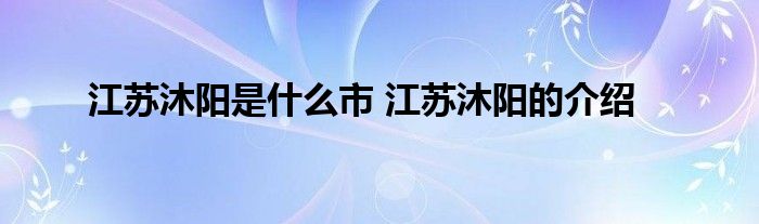 江苏沐阳是什么市 江苏沐阳的介绍