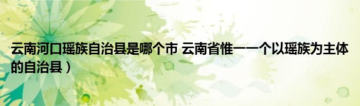 云南河口瑶族自治县是哪个市 云南省惟一一个以瑶族为主体的自治县）