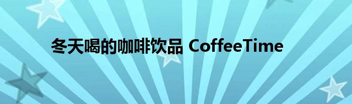 冬天喝的咖啡饮品 CoffeeTime