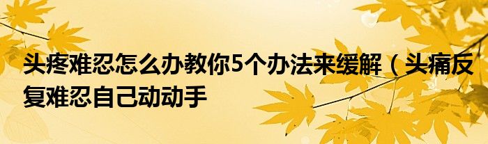 头疼难忍怎么办教你5个办法来缓解（头痛反复难忍自己动动手