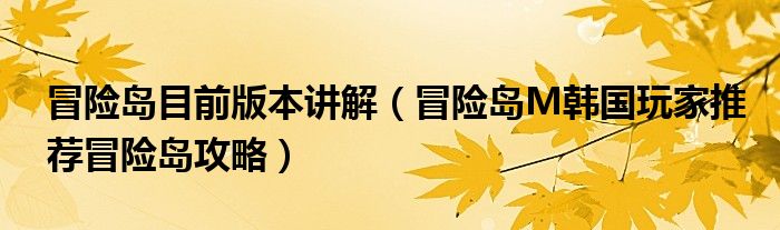 冒险岛目前版本讲解（冒险岛M韩国玩家推荐冒险岛攻略）